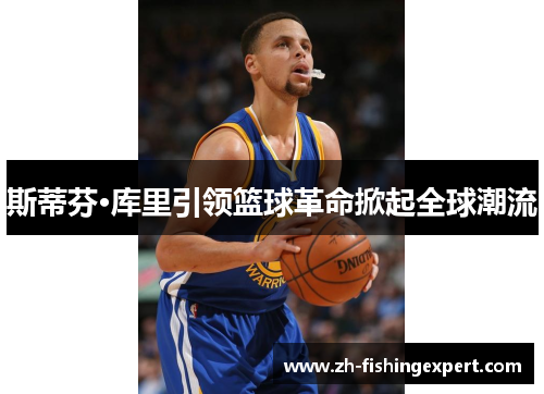 斯蒂芬·库里引领篮球革命掀起全球潮流