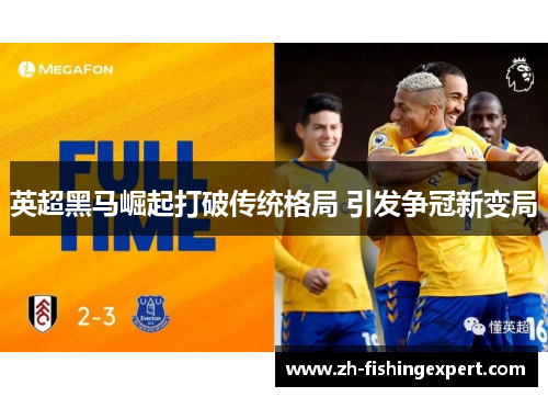 英超黑马崛起打破传统格局 引发争冠新变局