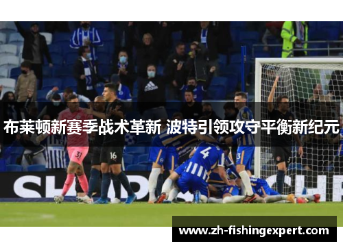 布莱顿新赛季战术革新 波特引领攻守平衡新纪元