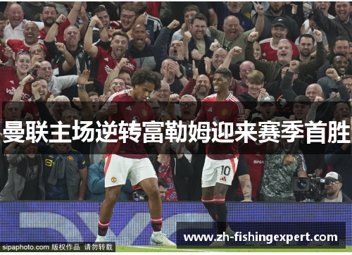 曼联主场逆转富勒姆迎来赛季首胜