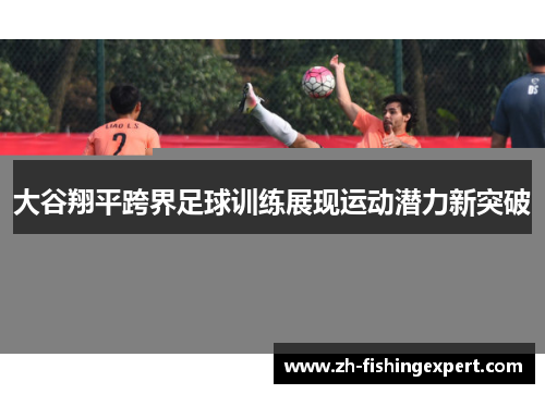 大谷翔平跨界足球训练展现运动潜力新突破