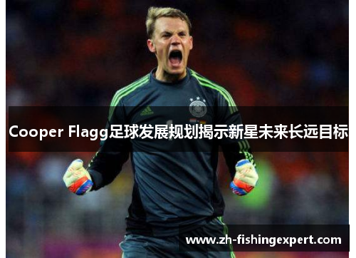 Cooper Flagg足球发展规划揭示新星未来长远目标