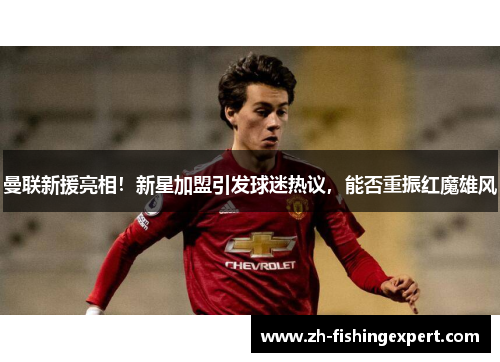 曼联新援亮相！新星加盟引发球迷热议，能否重振红魔雄风